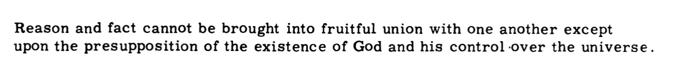 Reason and fact cannot be brought into fruitful union with one another except upon the presupposition of the existence of God and his control over the universe